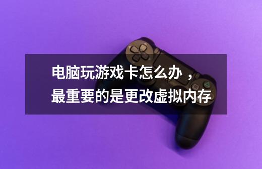 电脑玩游戏卡怎么办 ,最重要的是更改虚拟内存-第1张-游戏信息-龙启网