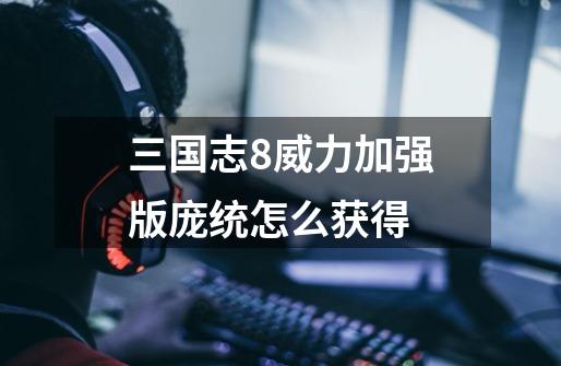 三国志8威力加强版庞统怎么获得-第1张-游戏信息-龙启网
