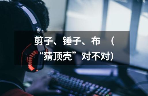 剪子、锤子、布 (“猜顶壳”对不对)-第1张-游戏信息-龙启网