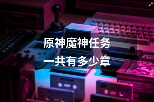 原神魔神任务一共有多少章-第1张-游戏信息-龙启网