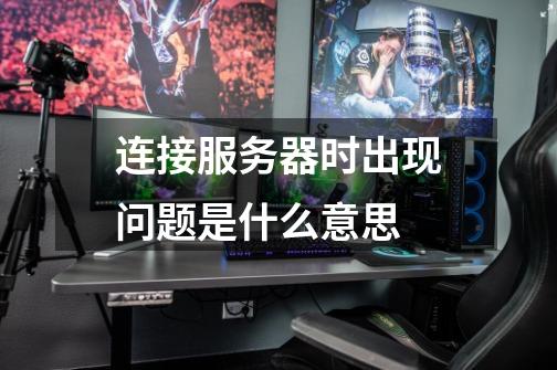 连接服务器时出现问题是什么意思-第1张-游戏信息-龙启网