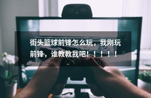 街头篮球前锋怎么玩,我刚玩前锋,谁教教我吧!!!!!-第1张-游戏信息-龙启网
