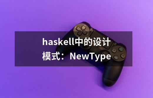 haskell中的设计模式:NewType-第1张-游戏信息-龙启网