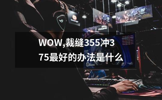 WOW,裁缝355冲375最好的办法是什么-第1张-游戏信息-龙启网