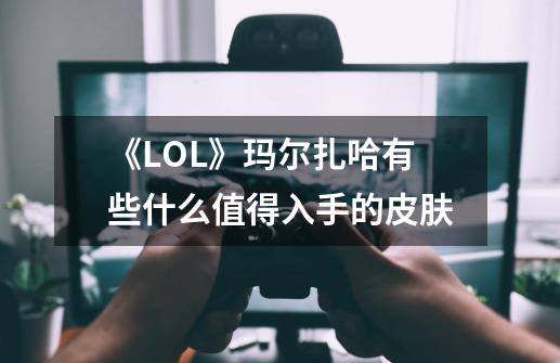 《LOL》玛尔扎哈有些什么值得入手的皮肤-第1张-游戏信息-龙启网