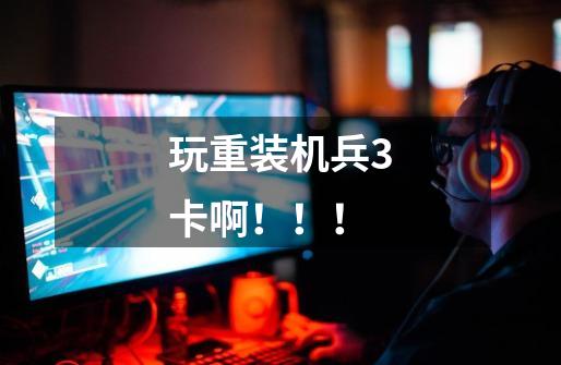 玩重装机兵3卡啊!!!-第1张-游戏信息-龙启网