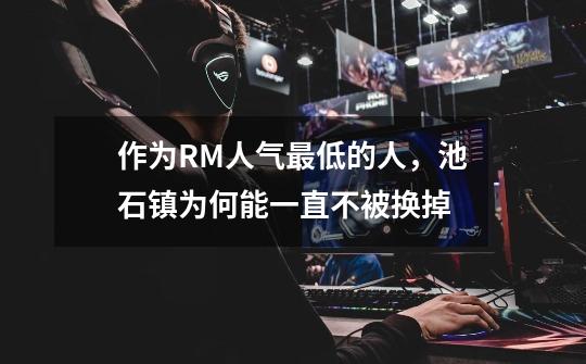 作为RM人气最低的人,池石镇为何能一直不被换掉-第1张-游戏信息-龙启网