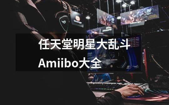 任天堂明星大乱斗Amiibo大全-第1张-游戏信息-龙启网