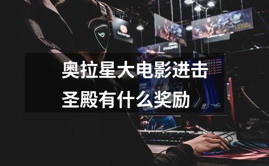 奥拉星大电影进击圣殿有什么奖励-第1张-游戏信息-龙启网