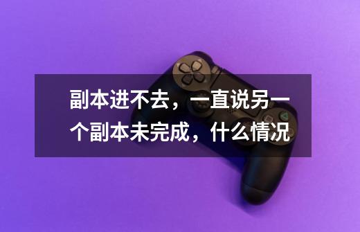 副本进不去,一直说另一个副本未完成,什么情况-第1张-游戏信息-龙启网