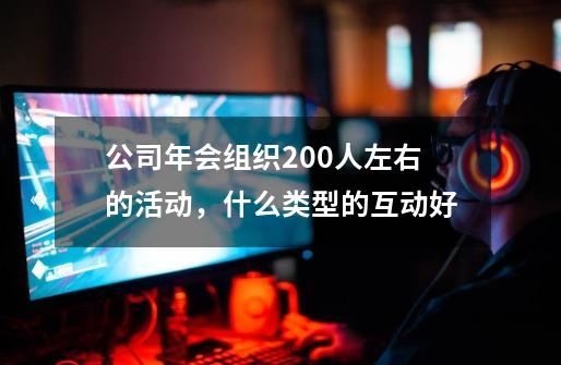 公司年会组织200人左右的活动,什么类型的互动好-第1张-游戏信息-龙启网