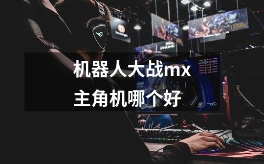 机器人大战mx主角机哪个好-第1张-游戏信息-龙启网