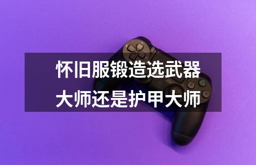 怀旧服锻造选武器大师还是护甲大师-第1张-游戏信息-龙启网