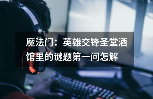 魔法门:英雄交锋圣堂酒馆里的谜题第一问怎解-第1张-游戏信息-龙启网