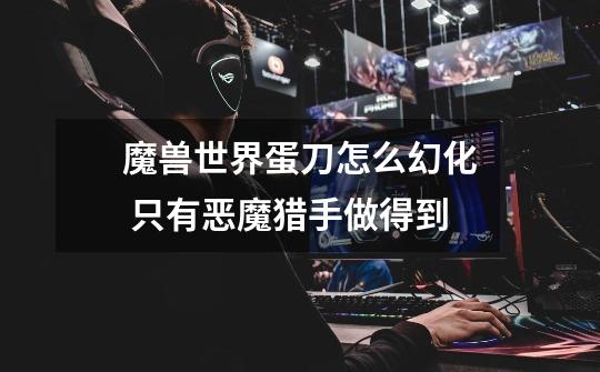 魔兽世界蛋刀怎么幻化 只有恶魔猎手做得到-第1张-游戏信息-龙启网