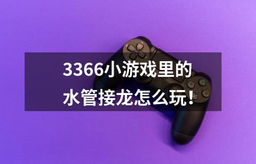 3366小游戏里的水管接龙怎么玩！-第1张-游戏信息-龙启网
