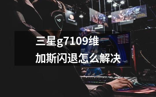 三星g7109维加斯闪退怎么解决-第1张-游戏信息-龙启网