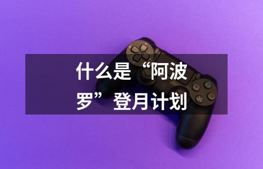 什么是“阿波罗”登月计划-第1张-游戏信息-龙启网