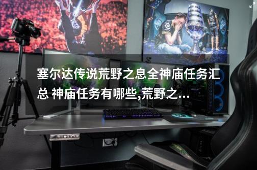 塞尔达传说荒野之息全神庙任务汇总 神庙任务有哪些,荒野之息 支线任务列表-第1张-游戏信息-龙启网