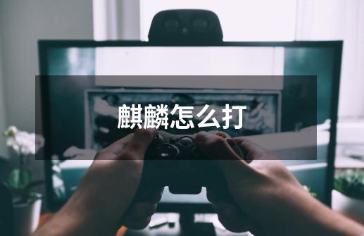 麒麟怎么打-第1张-游戏信息-龙启网