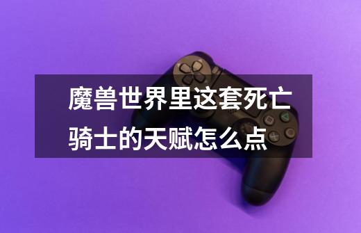 魔兽世界里这套死亡骑士的天赋怎么点-第1张-游戏信息-龙启网