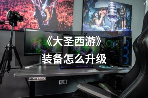 《大圣西游》装备怎么升级-第1张-游戏信息-龙启网