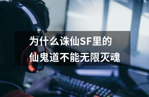 为什么诛仙SF里的仙鬼道不能无限灭魂-第1张-游戏信息-龙启网