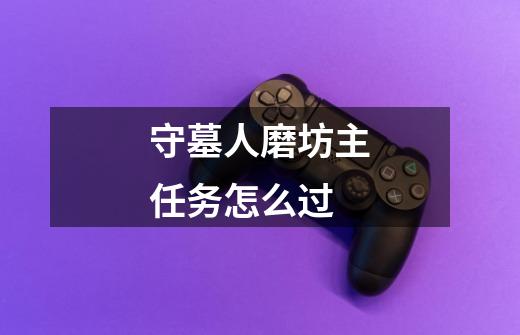 守墓人磨坊主任务怎么过-第1张-游戏信息-龙启网
