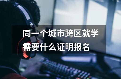 同一个城市跨区就学需要什么证明报名-第1张-游戏信息-龙启网