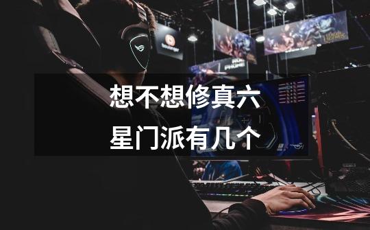 想不想修真六星门派有几个-第1张-游戏信息-龙启网