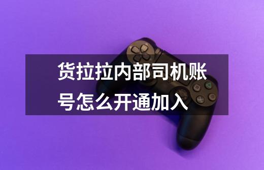 货拉拉内部司机账号怎么开通加入-第1张-游戏信息-龙启网