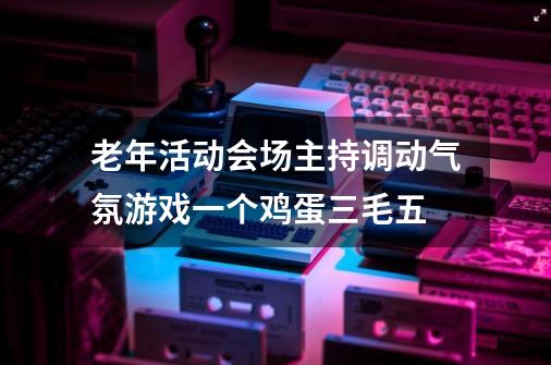 老年活动会场主持调动气氛游戏一个鸡蛋三毛五-第1张-游戏信息-龙启网