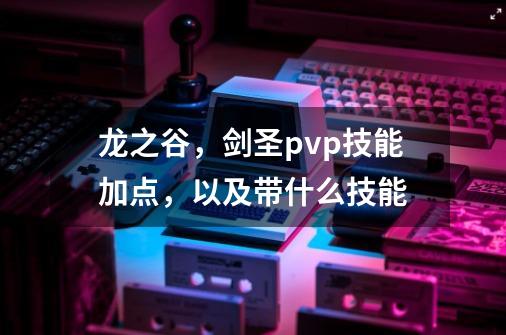 龙之谷,剑圣pvp技能加点,以及带什么技能-第1张-游戏信息-龙启网