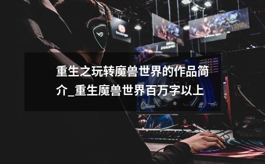 重生之玩转魔兽世界的作品简介_重生魔兽世界百万字以上-第1张-游戏信息-龙启网