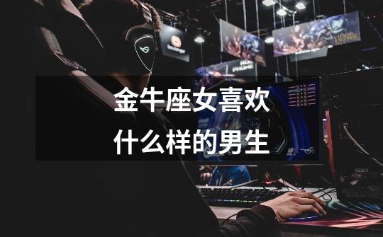 金牛座女喜欢什么样的男生-第1张-游戏信息-龙启网