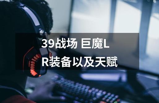 39战场 巨魔LR装备以及天赋-第1张-游戏信息-龙启网