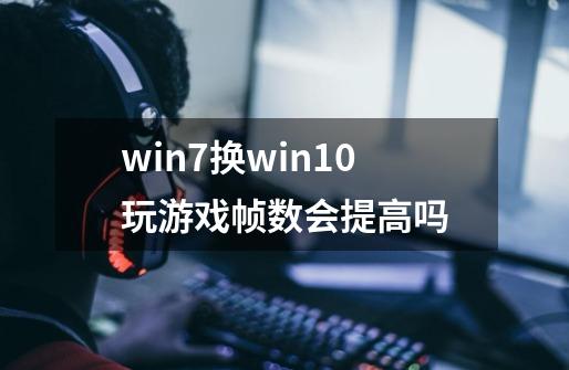 win7换win10玩游戏帧数会提高吗-第1张-游戏信息-龙启网