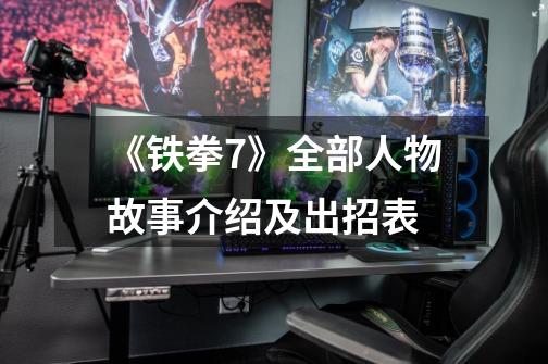 《铁拳7》全部人物故事介绍及出招表-第1张-游戏信息-龙启网