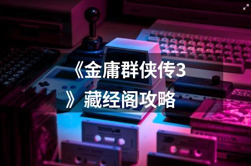 《金庸群侠传3》藏经阁攻略-第1张-游戏信息-龙启网