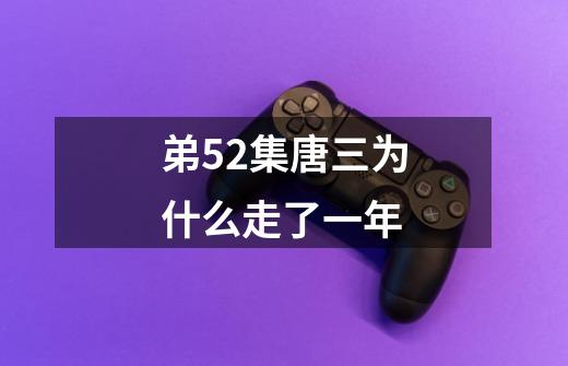 弟52集唐三为什么走了一年-第1张-游戏信息-龙启网