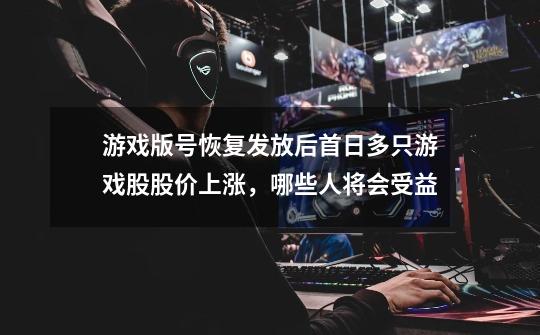 游戏版号恢复发放后首日多只游戏股股价上涨,哪些人将会受益-第1张-游戏信息-龙启网