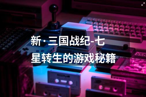 新·三国战纪-七星转生的游戏秘籍-第1张-游戏信息-龙启网