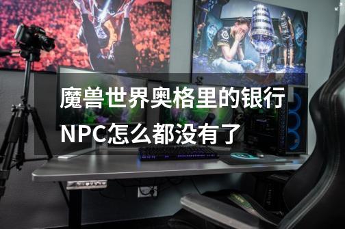 魔兽世界奥格里的银行NPC怎么都没有了-第1张-游戏信息-龙启网