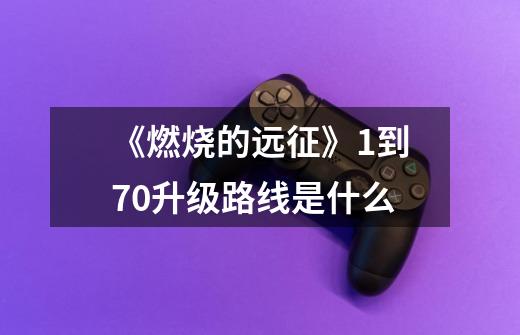 《燃烧的远征》1到70升级路线是什么-第1张-游戏信息-龙启网