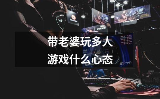 带老婆玩多人游戏什么心态-第1张-游戏信息-龙启网