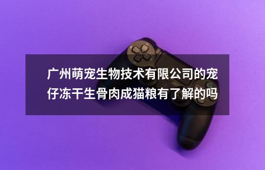 广州萌宠生物技术有限公司的宠仔冻干生骨肉成猫粮有了解的吗-第1张-游戏信息-龙启网