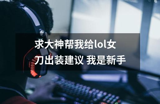 求大神帮我给lol女刀出装建议 我是新手-第1张-游戏信息-龙启网