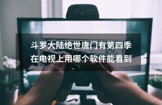 斗罗大陆绝世唐门有第四季在电视上用哪个软件能看到-第1张-游戏信息-龙启网