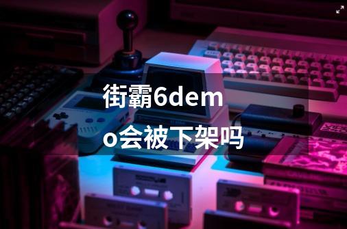 街霸6demo会被下架吗-第1张-游戏信息-龙启网