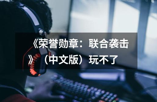 《荣誉勋章：联合袭击》（中文版）玩不了-第1张-游戏信息-龙启网